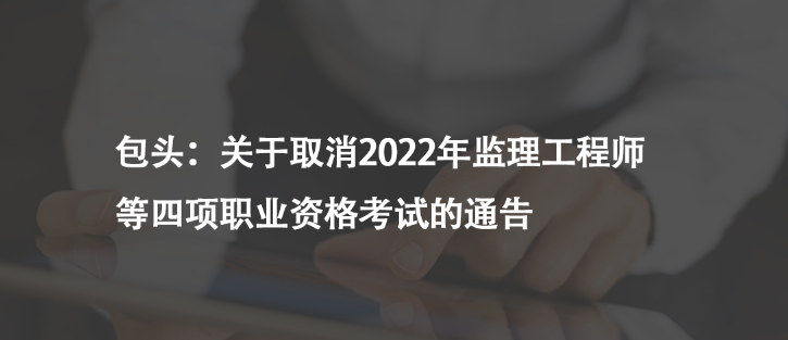 包头：关于取消2022年监理工程师等四项职业资格考试的通告