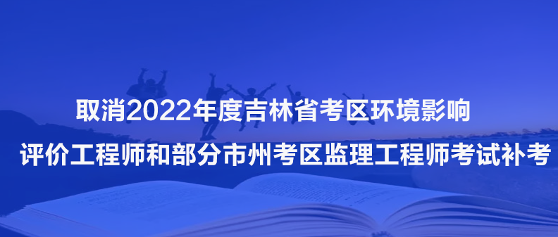 通知！取消2022年度吉林省考区环境影响评价工程师和部分市州考区监理工程师考试补考