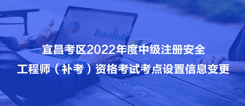 急告！宜昌考区2022年度中级注册安全工程师（补考）资格考试考点设置信息变更