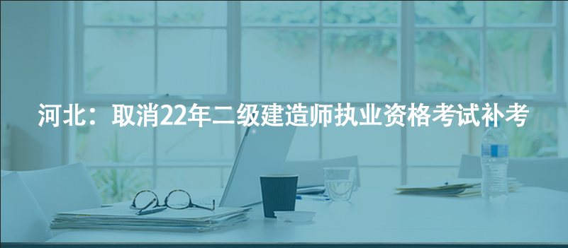 河北：取消22年二级建造师执业资格考试补考