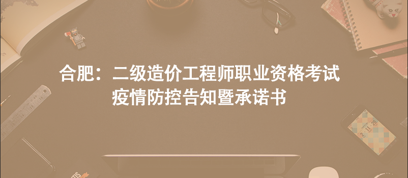 合肥：二级造价工程师职业资格考试疫情防控告知暨承诺书