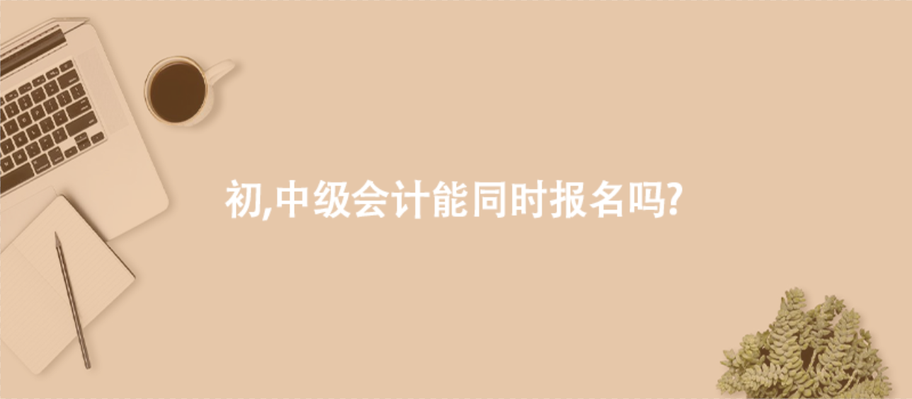 初,中级会计能同时报名吗?