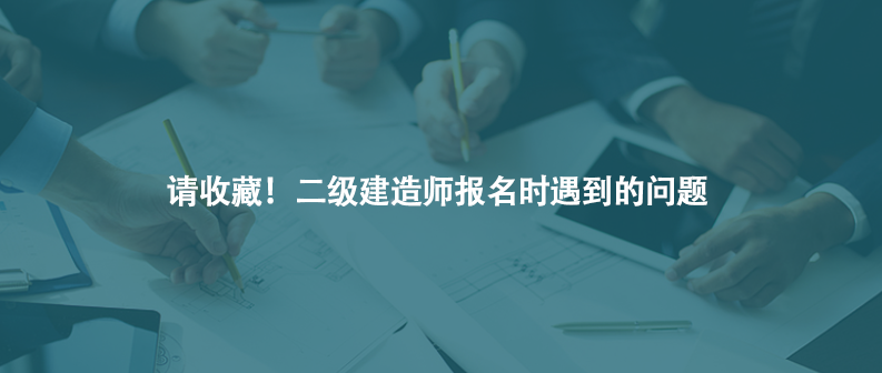 请收藏！二级建造师报名时遇到的问题