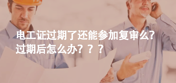 电工证过期了还能参加复审么？过期后怎么办？？？