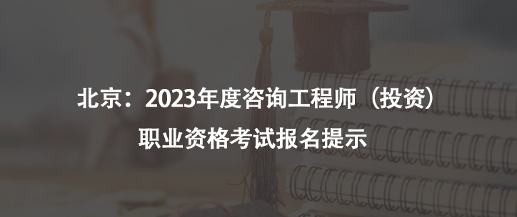 北京：2023年度咨询工程师（投资）职业资格考试报名提示