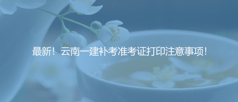 最新！云南一建补考准考证打印注意事项！