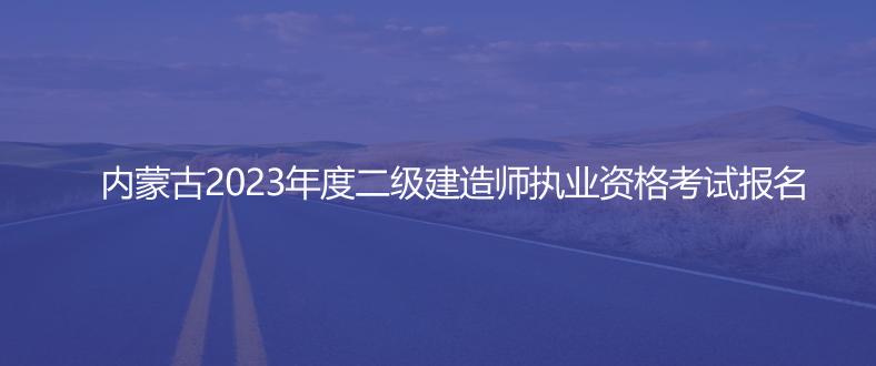 內蒙古2023年度二級建造師執業資格考試報名