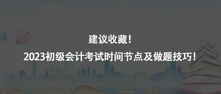 建议收藏！2023初级会计考试时间节点及做题技巧！